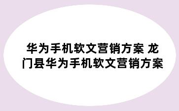 华为手机软文营销方案 龙门县华为手机软文营销方案